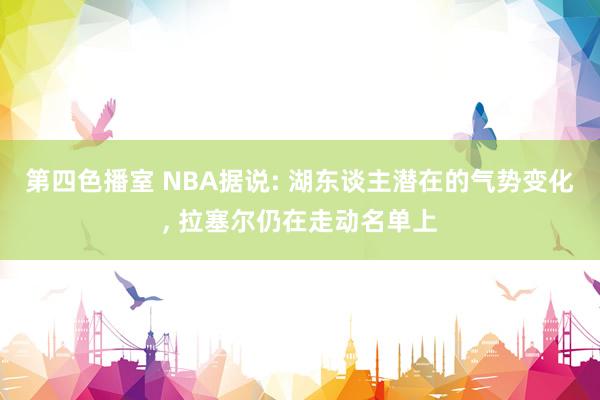 第四色播室 NBA据说: 湖东谈主潜在的气势变化， 拉塞尔仍在走动名单上