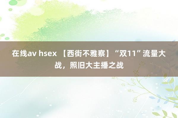 在线av hsex 【西街不雅察】“双11”流量大战，照旧大主播之战