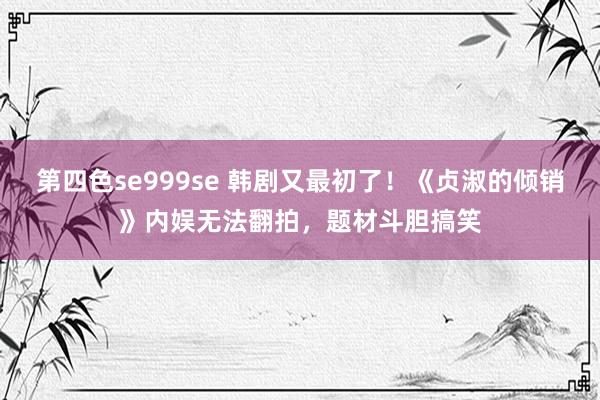 第四色se999se 韩剧又最初了！《贞淑的倾销》内娱无法翻拍，题材斗胆搞笑