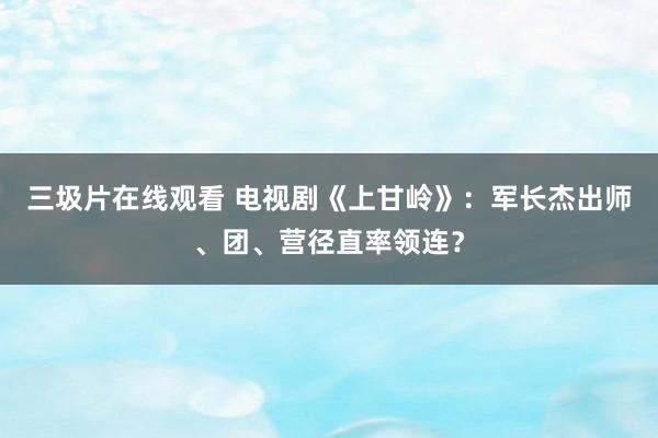 三圾片在线观看 电视剧《上甘岭》：军长杰出师、团、营径直率领连？