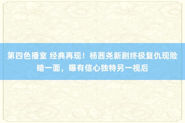 第四色播室 经典再现！杨茜尧新剧终极复仇现险暗一面，曝有信心独特另一视后