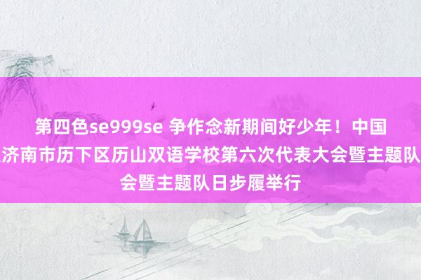 第四色se999se 争作念新期间好少年！中国少年时尚队济南市历下区历山双语学校第六次代表大会暨主题队日步履举行