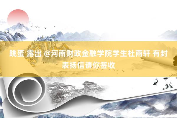 跳蛋 露出 @河南财政金融学院学生杜雨轩 有封表扬信请你签收