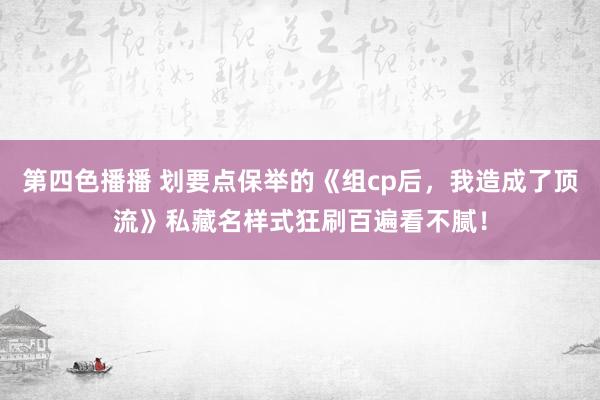 第四色播播 划要点保举的《组cp后，我造成了顶流》私藏名样式狂刷百遍看不腻！