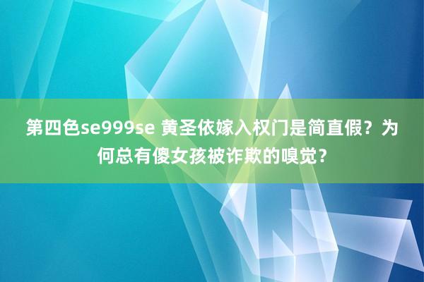 第四色se999se 黄圣依嫁入权门是简直假？为何总有傻女孩被诈欺的嗅觉？