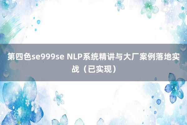 第四色se999se NLP系统精讲与大厂案例落地实战（已实现）