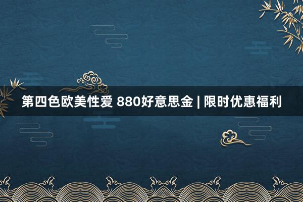 第四色欧美性爱 880好意思金 | 限时优惠福利