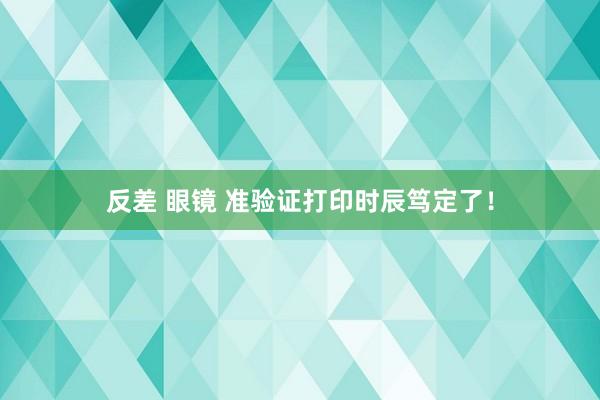 反差 眼镜 准验证打印时辰笃定了！