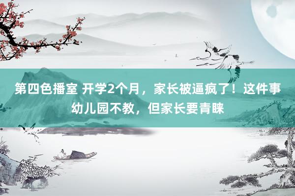 第四色播室 开学2个月，家长被逼疯了！这件事幼儿园不教，但家长要青睐