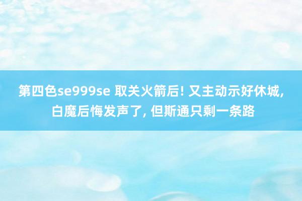 第四色se999se 取关火箭后! 又主动示好休城， 白魔后悔发声了， 但斯通只剩一条路