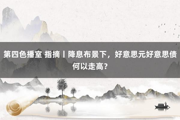 第四色播室 指摘丨降息布景下，好意思元好意思债何以走高？