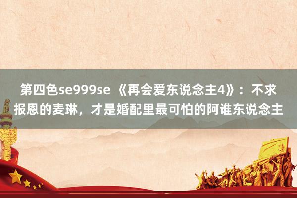 第四色se999se 《再会爱东说念主4》：不求报恩的麦琳，才是婚配里最可怕的阿谁东说念主