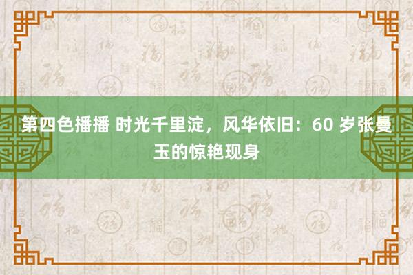 第四色播播 时光千里淀，风华依旧：60 岁张曼玉的惊艳现身