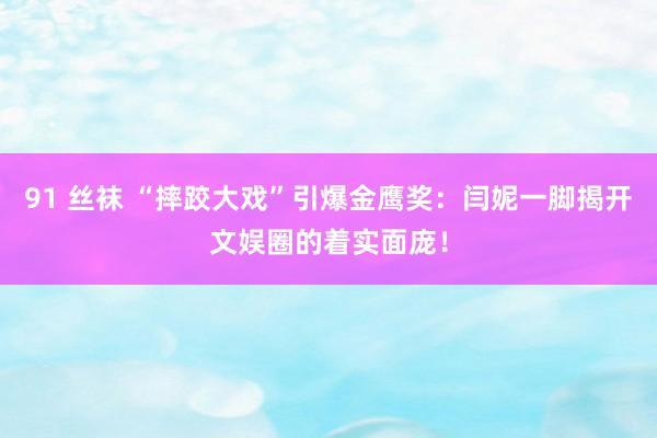 91 丝袜 “摔跤大戏”引爆金鹰奖：闫妮一脚揭开文娱圈的着实面庞！