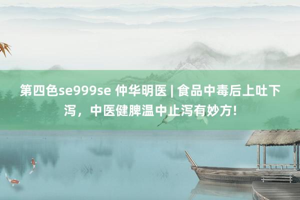 第四色se999se 仲华明医 | 食品中毒后上吐下泻，中医健脾温中止泻有妙方!