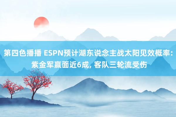 第四色播播 ESPN预计湖东说念主战太阳见效概率: 紫金军赢面近6成， 客队三轮流受伤