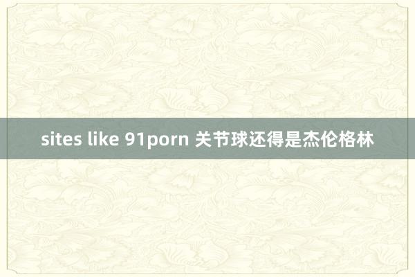 sites like 91porn 关节球还得是杰伦格林