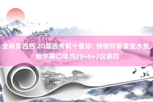 全新第四色 20届选秀前十重排: 榜眼怀斯曼变水货， 鲍尔糊口场均20+6+7仅第四