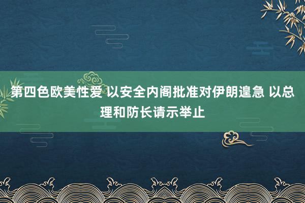 第四色欧美性爱 以安全内阁批准对伊朗遑急 以总理和防长请示举止