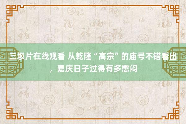 三圾片在线观看 从乾隆“高宗”的庙号不错看出，嘉庆日子过得有多憋闷