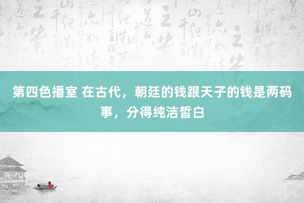 第四色播室 在古代，朝廷的钱跟天子的钱是两码事，分得纯洁皙白