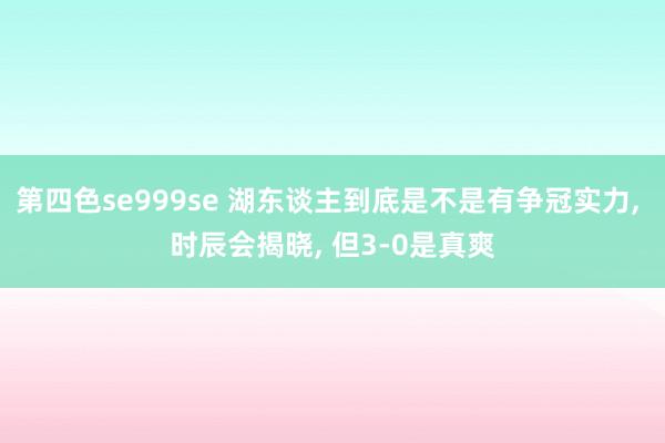 第四色se999se 湖东谈主到底是不是有争冠实力， 时辰会揭晓， 但3-0是真爽