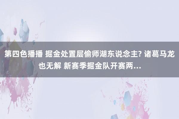 第四色播播 掘金处置层偷师湖东说念主? 诸葛马龙也无解 新赛季掘金队开赛两...