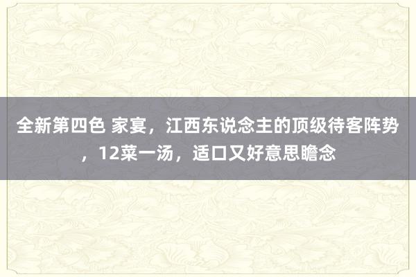 全新第四色 家宴，江西东说念主的顶级待客阵势，12菜一汤，适口又好意思瞻念