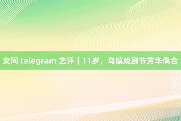 女同 telegram 艺评｜11岁，乌镇戏剧节芳华偶合