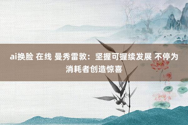 ai换脸 在线 曼秀雷敦：坚握可握续发展 不停为消耗者创造惊喜