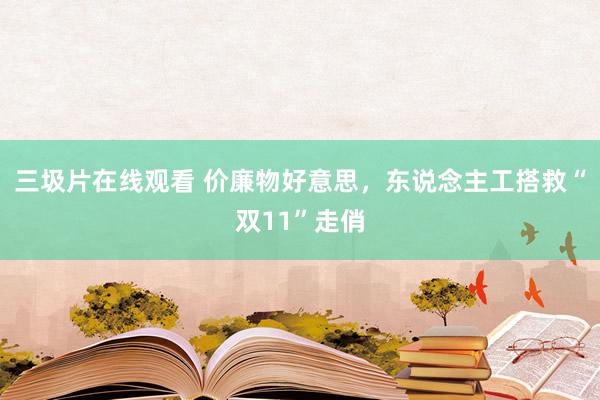 三圾片在线观看 价廉物好意思，东说念主工搭救“双11”走俏