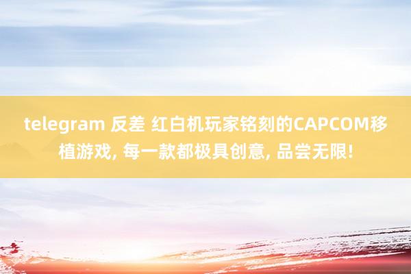 telegram 反差 红白机玩家铭刻的CAPCOM移植游戏， 每一款都极具创意， 品尝无限!