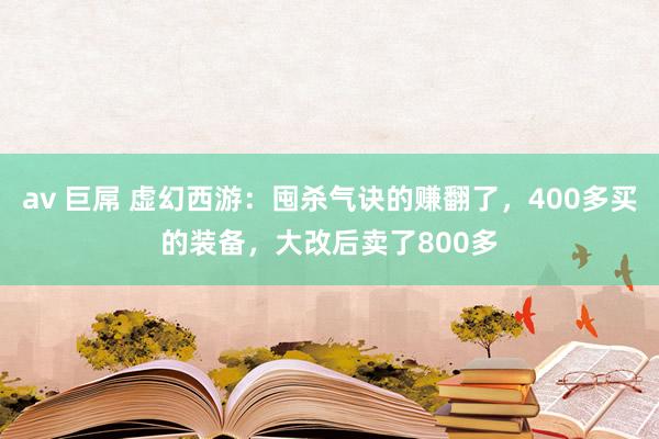 av 巨屌 虚幻西游：囤杀气诀的赚翻了，400多买的装备，大改后卖了800多