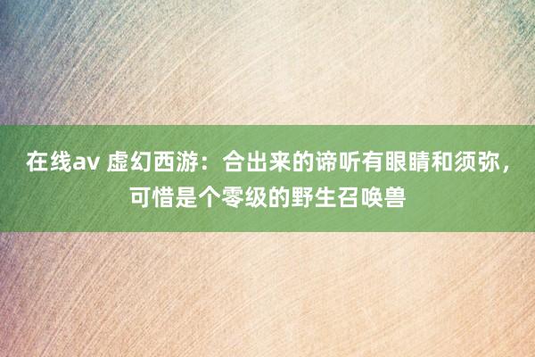 在线av 虚幻西游：合出来的谛听有眼睛和须弥，可惜是个零级的野生召唤兽