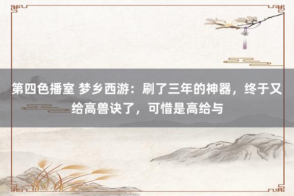 第四色播室 梦乡西游：刷了三年的神器，终于又给高兽诀了，可惜是高给与