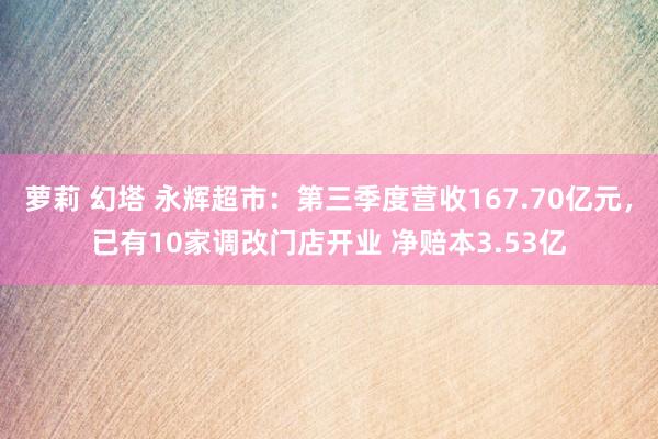 萝莉 幻塔 永辉超市：第三季度营收167.70亿元，已有10家调改门店开业 净赔本3.53亿