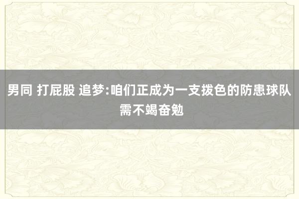 男同 打屁股 追梦:咱们正成为一支拨色的防患球队 需不竭奋勉