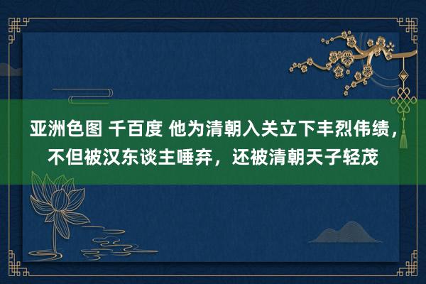 亚洲色图 千百度 他为清朝入关立下丰烈伟绩，不但被汉东谈主唾弃，还被清朝天子轻茂