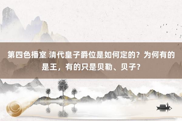 第四色播室 清代皇子爵位是如何定的？为何有的是王，有的只是贝勒、贝子？