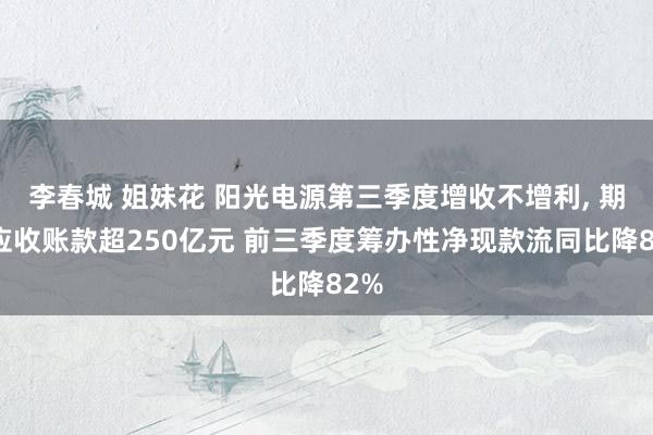 李春城 姐妹花 阳光电源第三季度增收不增利， 期末应收账款超250亿元 前三季度筹办性净现款流同比降82%