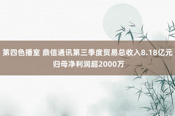 第四色播室 鼎信通讯第三季度贸易总收入8.18亿元 归母净利润超2000万