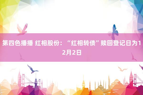 第四色播播 红相股份：“红相转债”赎回登记日为12月2日