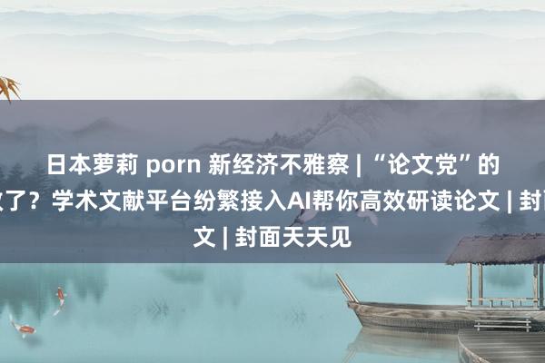 日本萝莉 porn 新经济不雅察 | “论文党”的头发有救了？学术文献平台纷繁接入AI帮你高效研读论文 | 封面天天见