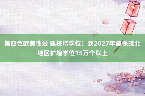 第四色欧美性爱 建校增学位！到2027年确保皖北地区扩增学位15万个以上