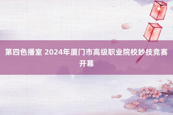 第四色播室 2024年厦门市高级职业院校妙技竞赛开幕