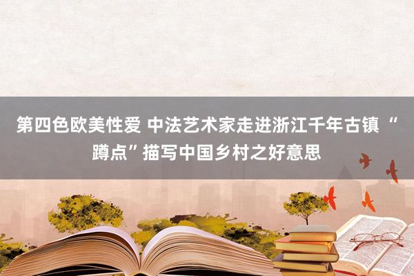 第四色欧美性爱 中法艺术家走进浙江千年古镇 “蹲点”描写中国乡村之好意思