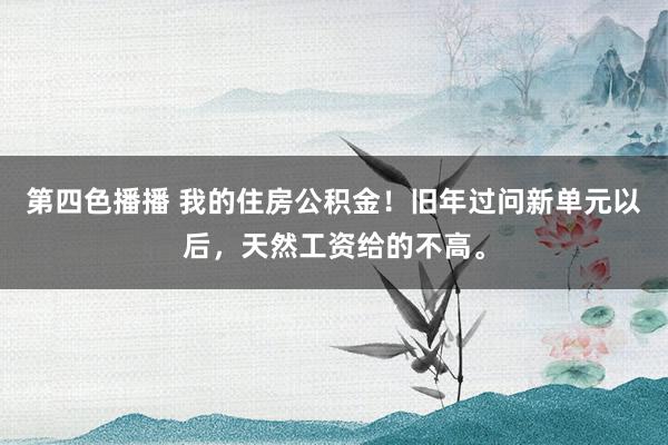 第四色播播 我的住房公积金！旧年过问新单元以后，天然工资给的不高。