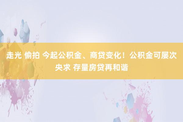 走光 偷拍 今起公积金、商贷变化！公积金可屡次央求 存量房贷再和谐