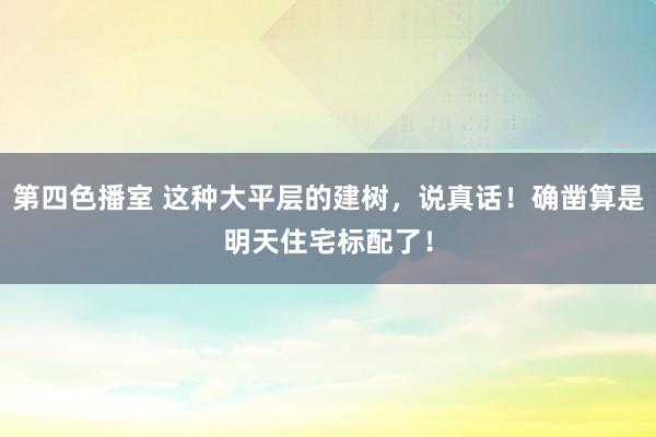 第四色播室 这种大平层的建树，说真话！确凿算是明天住宅标配了！