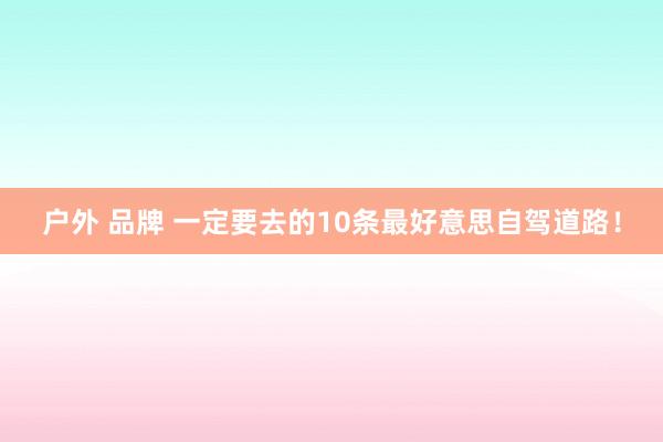 户外 品牌 一定要去的10条最好意思自驾道路！